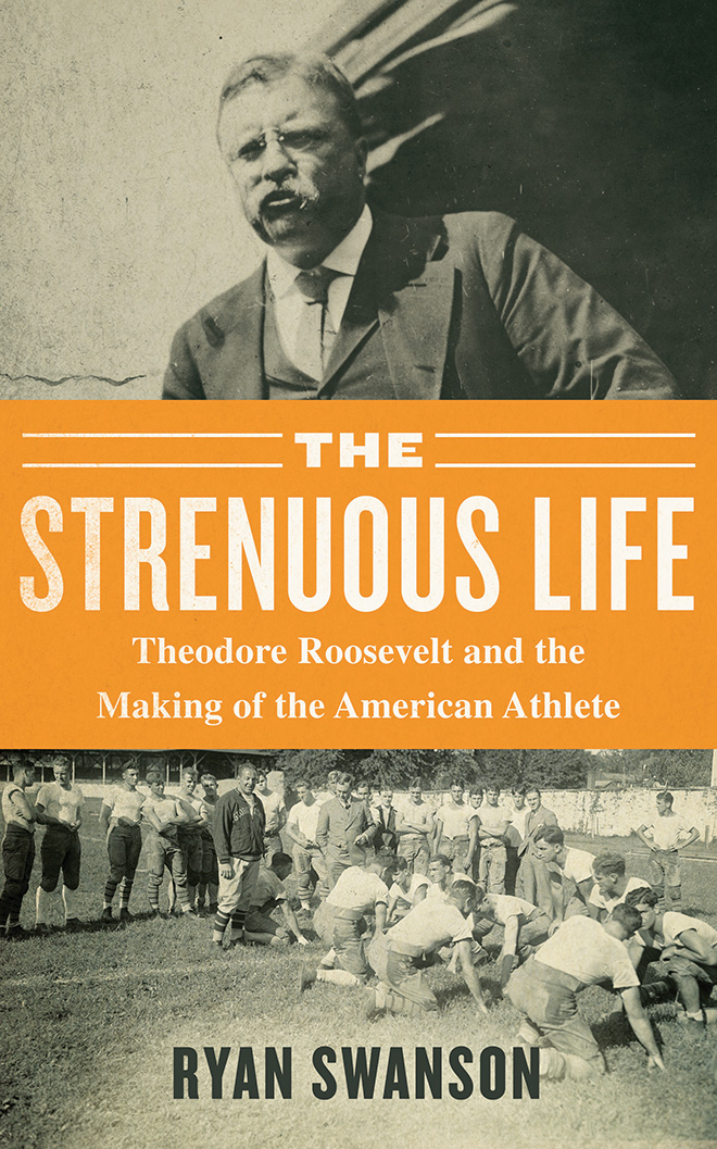 The Strenuous Life: Theodore Roosevelt and the Making of the American Athlete