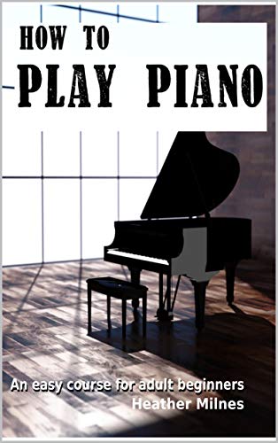 How to Play Piano: An easy course for adult beginners by Heather Milnes ...
