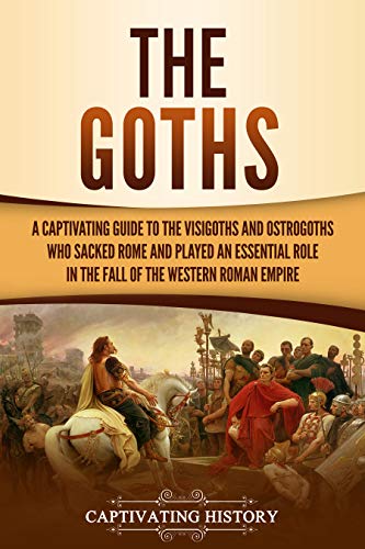 The Goths: A Captivating Guide to the Visigoths and Ostrogoths who Sacked Rome and Played an Essential Role in the Fall of the Western Roman Empire