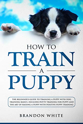 How to Train a Puppy: The Beginner’s Guide to Training a Puppy with Dog ...