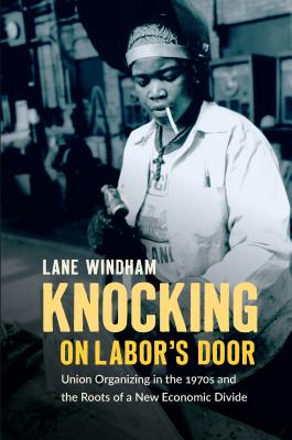 Knocking on Labor’s Door: Union Organizing in the 1970s and the Roots of a New Economic Divide (Justice, Power, and Politics)