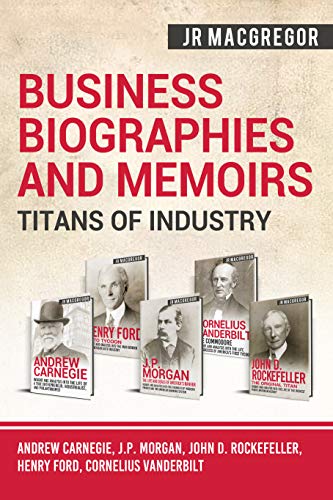 Business Biographies and Memoirs – Titans of Industry: Andrew Carnegie, J.P. Morgan, John D. Rockefeller, Henry Ford, Cornelius Vanderbilt