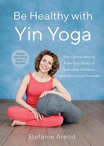 Be Healthy With Yin Yoga: The Gentle Way to Free Your Body of Everyday Ailments and Emotional Stresses