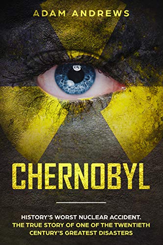CHERNOBYL: History’s Worst Nuclear Accident. The True Story of One of the Twentieth Century’s Greatest Disasters