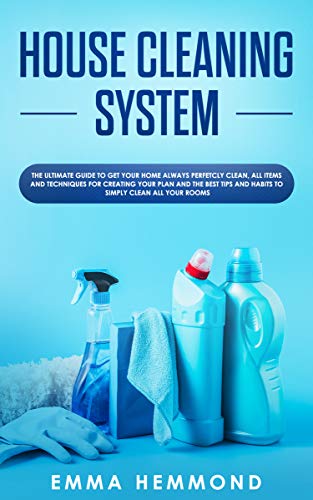 House Cleaning System: The Ultimate Guide to Get Your Home Always Perfectly Clean, Get all Items and Techniques for Creating Your Plan with Best Tips and Habits to Simply Clean all Your Rooms