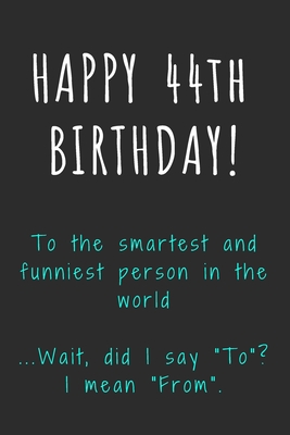 Funny 44th Birthday Quotes Happy 44Th Birthday To The Smartest And Funniest Person In The World: Funny  44Th Birthday Gift / Journal / Notebook / Diary / Unique Greeting Card  Alternative By Not A Book | Goodreads