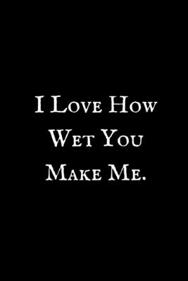 You Make Me Wet Quotes I Love How Wet You Make Me: Blank Note Book Diary 6 X 9 Size 100 Lined  Pages College Ruled!. By Not A Book | Goodreads
