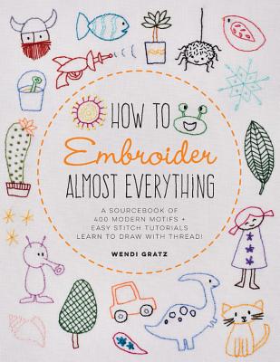 How to Embroider Almost Everything: A Sourcebook of 500+ Modern Motifs + Easy Stitch Tutorials - Learn to Draw with Thread!