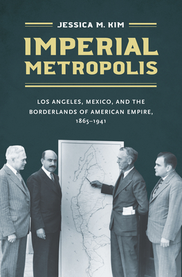 Imperial Metropolis: Los Angeles, Mexico, and the Borderlands of American Empire, 1865–1941