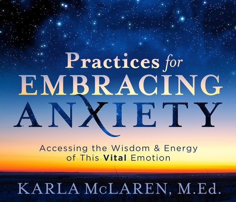 Practices for Embracing Anxiety: Accessing the Wisdom and Energy of This Vital Emotion