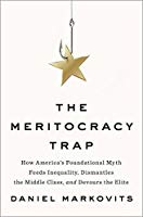 The Meritocracy Trap: How America's Foundational Myth Feeds Inequality, Dismantles the Middle Class, and Devours the Elite