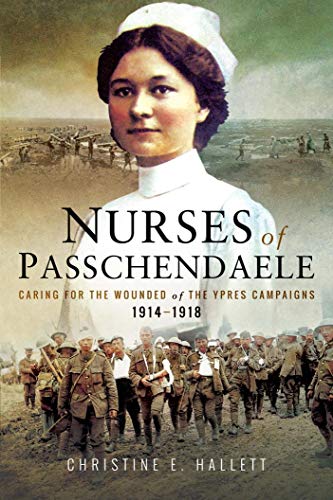 Nurses of Passchendaele: Caring for the Wounded of the Ypres Campaigns 1914 - 1918
