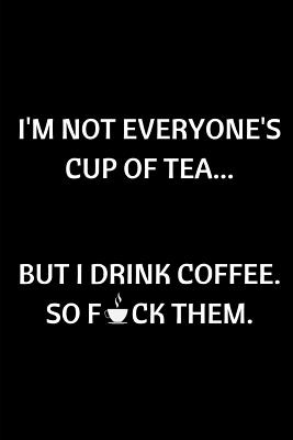 Not Everyone S Cup Of Tea Quotes I'm Not Everyone's Cup Of Tea But I Drink Coffee So Fuck Them: Funny  Novelty Coffee Themed Gifts - Lined Notebook Journal (6 X 9) - For Coffee  Lovers, Enthusiasts, Connoisseurs By