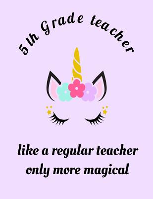 5th Grade Inspirational Quotes 5Th Grade Teacher Like A Regular Teacher Only More Magical: 5Th Grade  Teacher Appreciation Unicorn Magical Gift Notebook, Inspirational Quote  Composition Journal Notebook... 8.5 X 11 100 Pages Blank Lined Sheets. By