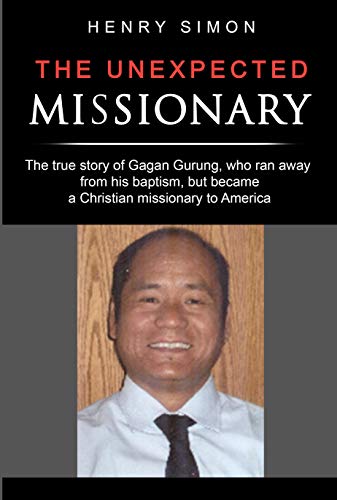 The Unexpected Missionary: The true story of Gagan Gurung, a Hindu-Buddhist from Nepal who ran away from his baptism and became a Christian missionary to America.