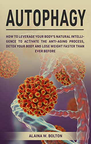 Autophagy: How to Leverage Your Body’s Natural Intelligence to Activate the Anti-Age Process, Detox Your Body and Lose Weight Faster Than Ever Before