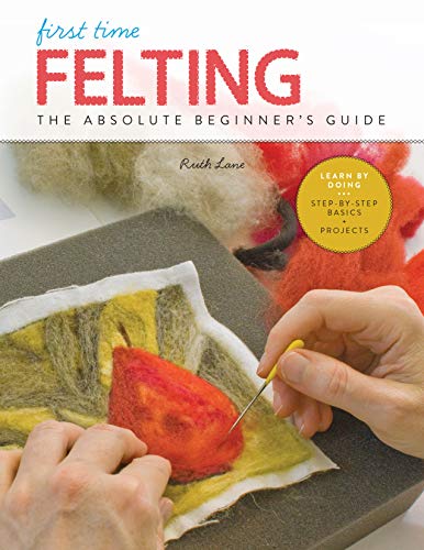 First Time Felting:The Absolute Beginner's Guide - Learn By Doing * Step-by-Step Basics + Projects