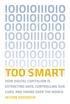 Too Smart: How Digital Capitalism Is Extracting Data, Controlling Our Lives, and Taking Over the World