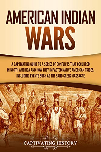 American Indian Wars: A Captivating Guide to a Series of Conflicts That Occurred in North America and How They Impacted Native American Tribes, Including Events Such as the Sand Creek Massacre