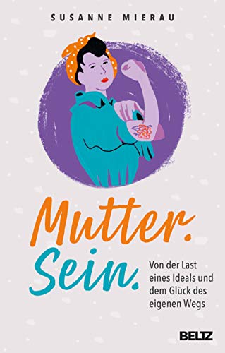 Mutter. Sein.: Von der Last eines Ideals und dem Glück des eigenen Wegs