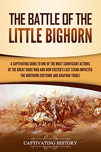 The Battle of the Little Bighorn: A Captivating Guide to One of the Most Significant Actions of the Great Sioux War and How Custer's Last Stand Impacted the Northern Cheyenne and Arapaho Tribes