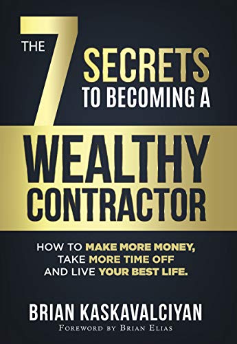 The 7 Secrets to Becoming a Wealthy Contractor: How To Make More Money, Take More Time Off and Live Your Best Life