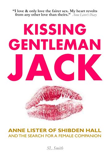 KISSING GENTLEMAN JACK: Anne Lister of Shibden Hall and the search for a female companion