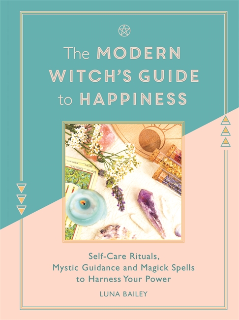 The Modern Witch's Guide to Happiness: Self-care rituals, mystic guidance and magick spells to harness your power