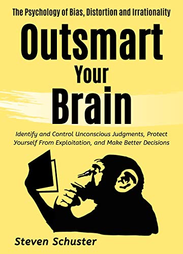 Outsmart Your Brain: Identify and Control Unconscious Judgments, Protect Yourself From Exploitation, and Make Better Decisions The Psychology of Bias, ... Irrationality