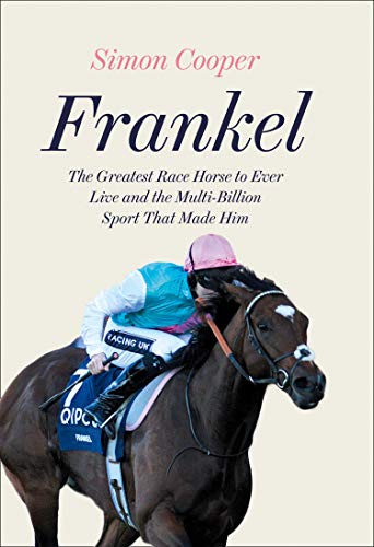 Frankel: The Greatest Racehorse of All Time and the Sport That Made Him