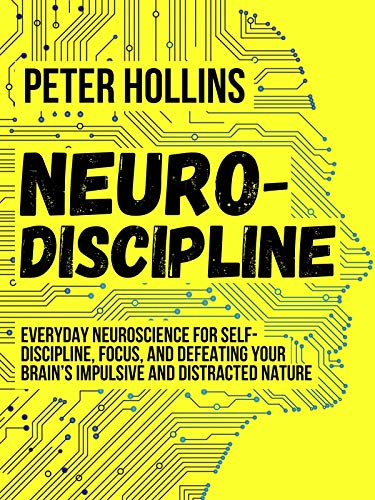 Neuro-Discipline: Everyday Neuroscience for Self-Discipline, Focus, and Defeating Your Brain’s Impulsive and Distracted Nature