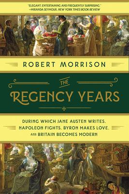 The Regency Years: During Which Jane Austen Writes, Napoleon Fights, Byron Makes Love, and Britain Becomes Modern