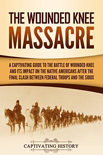 The Wounded Knee Massacre: A Captivating Guide to the Battle of Wounded Knee and Its Impact on the Native Americans after the Final Clash between Federal Troops and the Sioux