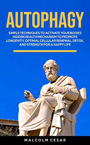 Autophagy: Simple Techniques to Activate Your Bodies’ Hidden Health Mechanism to Promote Longevity, Optimal Cellular Renewal, Detox, and Strength for a Happy Life