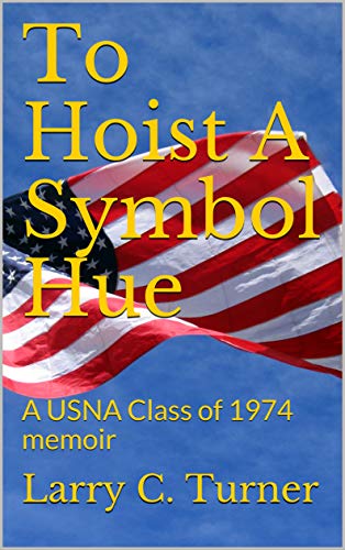 To Hoist A Symbol Hue: A USNA Class of 1974 Memoir