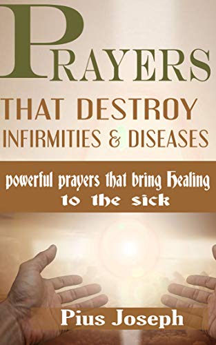 Prayers that Destroy Infirmities & Diseases: Powerful Prayers that bring Healing to the Sick