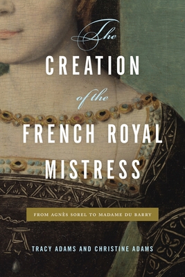 The Creation of the French Royal Mistress: From Agnès Sorel to Madame Du Barry
