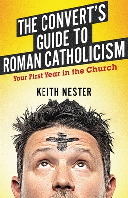 The Convert's Guide to Roman Catholicism: Your First Year in the Church ...