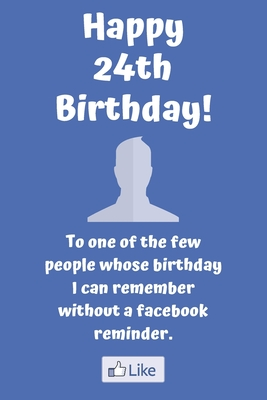 Funny 24 Birthday Quotes Happy 24Th Birthday! To One Of The Few People Whose Birthday I Can Remember  Without A Facebook Reminder.: Funny 24Th Birthday Card Quote Journal /  Notebook / Diary / Greetings / Appreciation