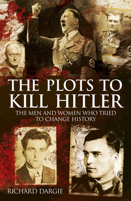 The Plots to Kill Hitler: The Men and Women Who Tried to Change History
