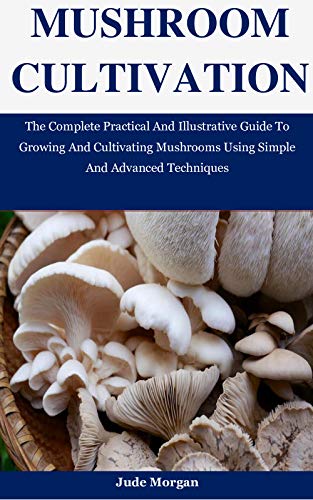 Mushroom Cultivation: The Complete Practical And Illustrative Guide To