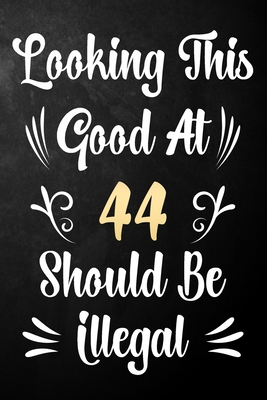 Funny 44th Birthday Quotes Looking This Good At 44 Should Be Illegal: 44Th Birthday Gift Journal /  Notebook / Diary / Bucket List / Funny Quote 44 Year Old Bday Card  Alternative By Not A Book | Goodreads