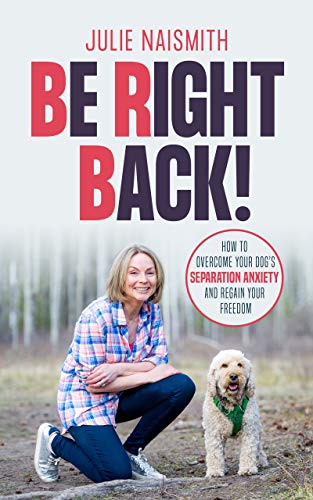 Be Right Back!: How To Overcome Your Dog's Separation Anxiety And Regain Your Freedom