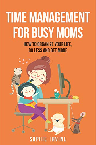 Time Management for Busy Moms: How to Organize Your Life, Do Less and ...