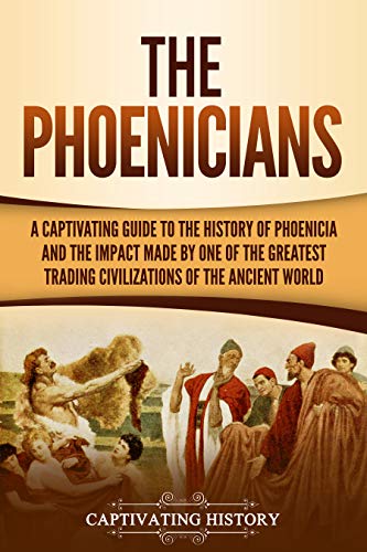 The Phoenicians: A Captivating Guide to the History of Phoenicia and the Impact Made by One of the Greatest Trading Civilizations of the Ancient World