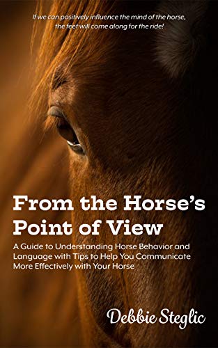 From the Horse's Point of View: A Guide to Understanding Horse Behavior and Language with Tips to Help You Communicate More Effectively with Your Horse