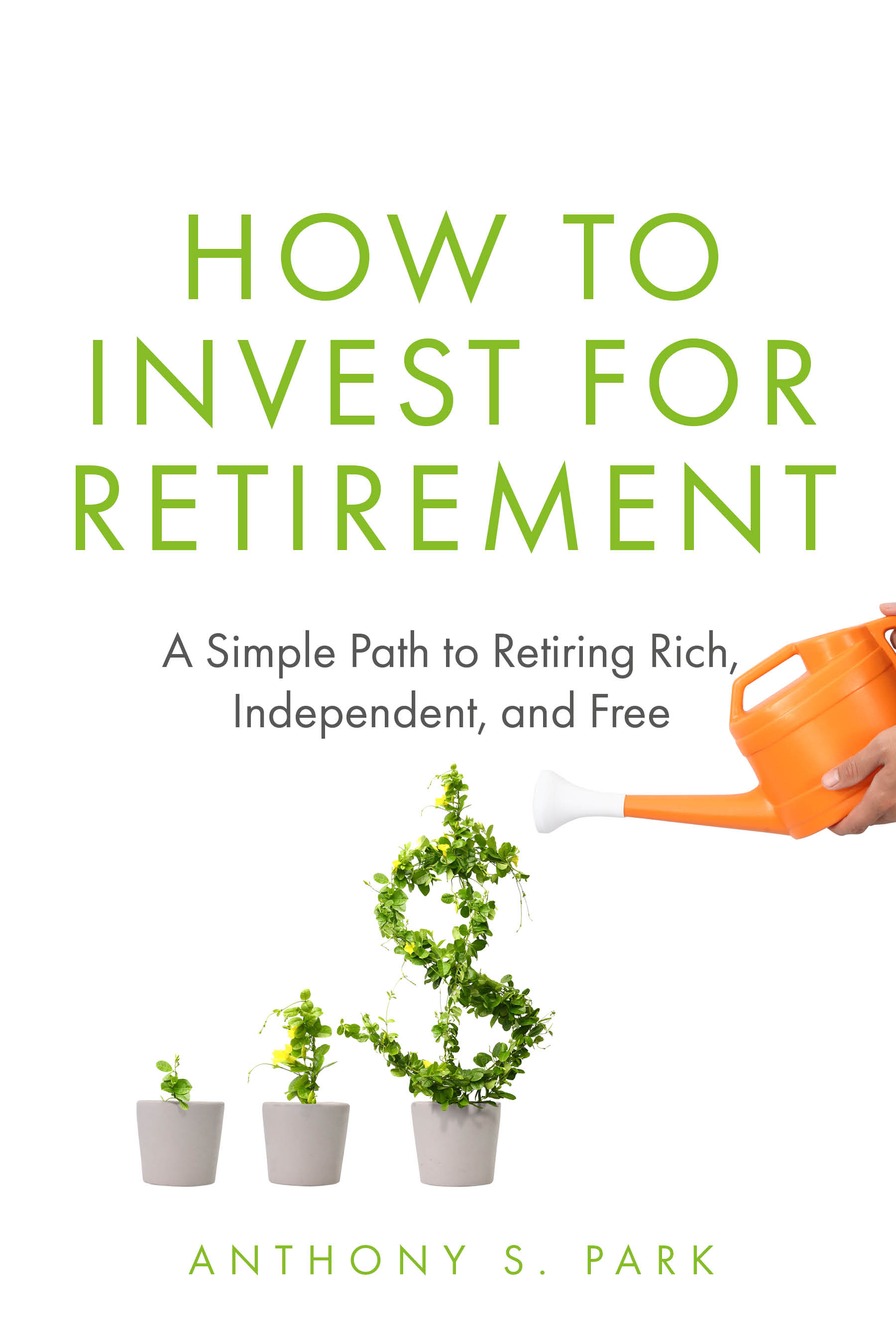 How to Invest for Retirement: A Simple Path to Retiring Rich, Independent, and Free