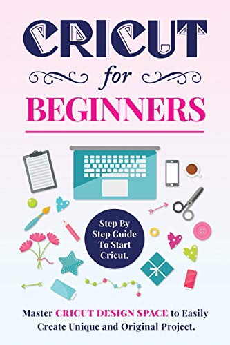 CRICUT FOR BEGINNERS: Step By Step Guide To Start Cricut. Master Cricut ...