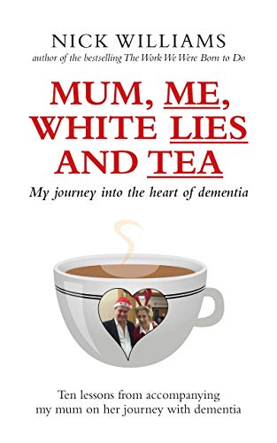 Mum, Me, White Lies and Tea: My journey into the heart of dementia - Ten lessons from accompanying my mum on her journey with dementia