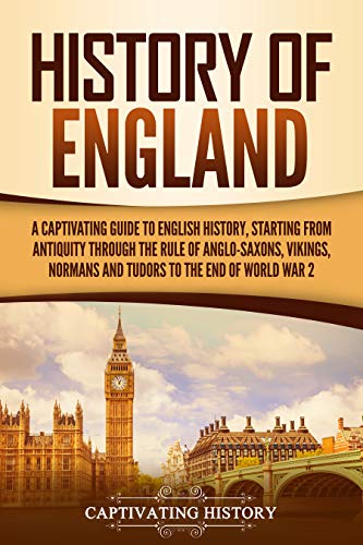 History of England: A Captivating Guide to English History, Starting from Antiquity through the Rule of the Anglo-Saxons, Vikings, Normans, and Tudors ... of World War 2